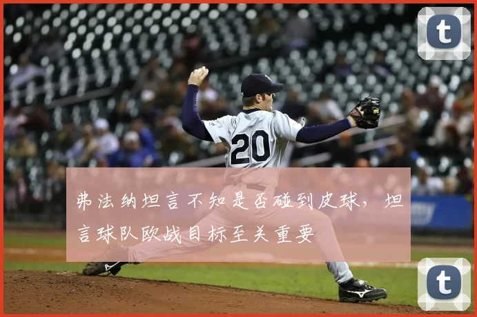 弗法纳坦言不知是否碰到皮球,坦言球队欧战目标至关重要