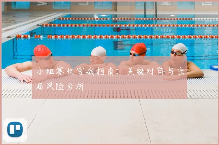 小组赛收官战指南：关键对阵与出局风险分析