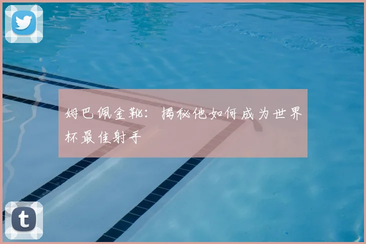 姆巴佩金靴:揭秘他如何成为世界杯最佳射手