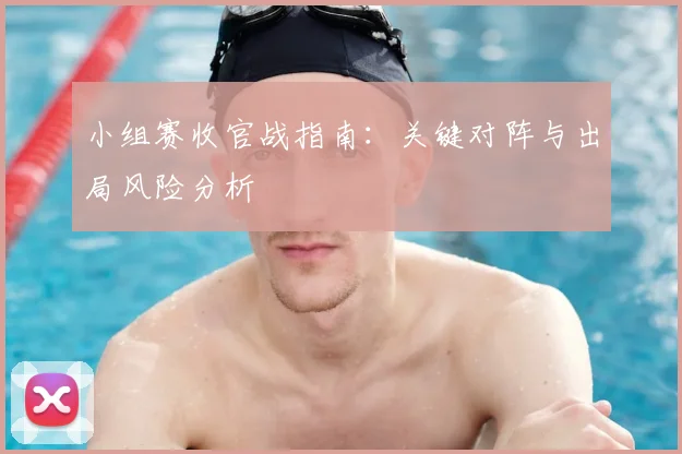 小组赛收官战指南:关键对阵与出局风险分析
