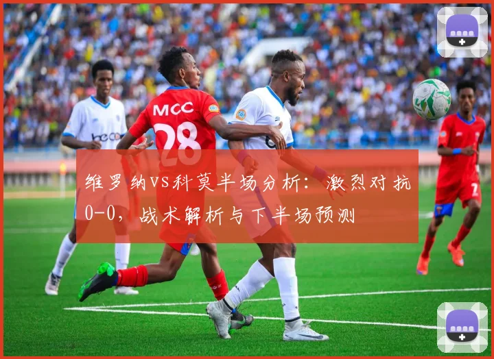 维罗纳vs科莫半场分析:激烈对抗0-0,战术解析与下半场预测