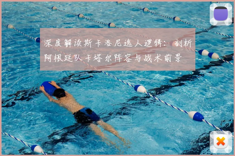 深度解读斯卡洛尼选人逻辑:剖析阿根廷队卡塔尔阵容与战术前景