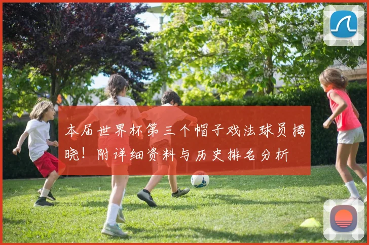 本届世界杯第三个帽子戏法球员揭晓！附详细资料与历史排名分析