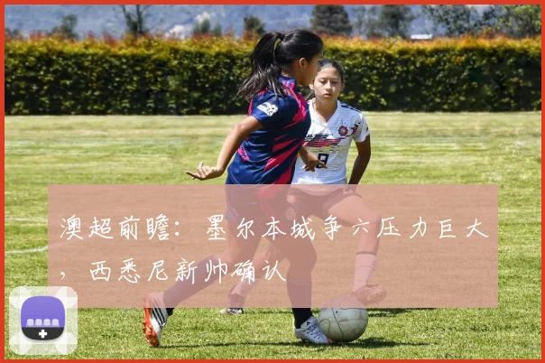 澳超前瞻:墨尔本城争六压力巨大,西悉尼新帅确认