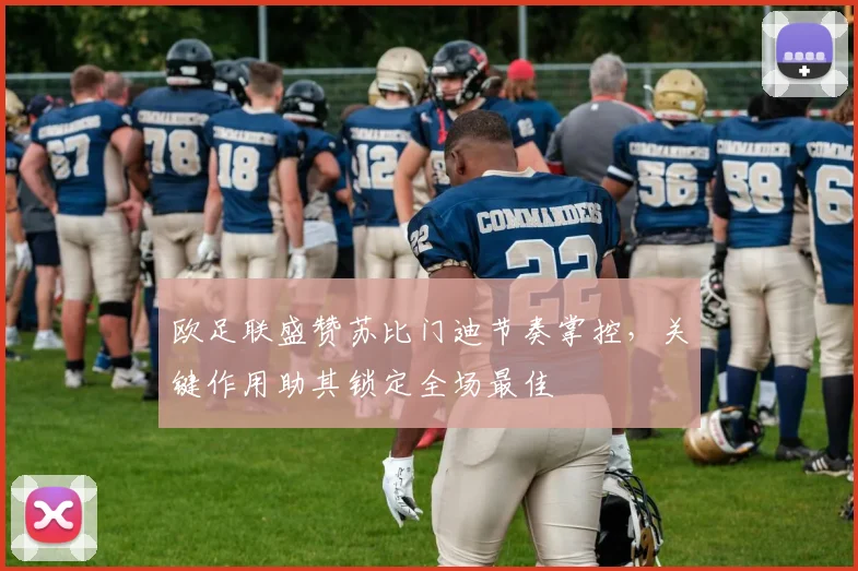 欧足联盛赞苏比门迪节奏掌控,关键作用助其锁定全场最佳