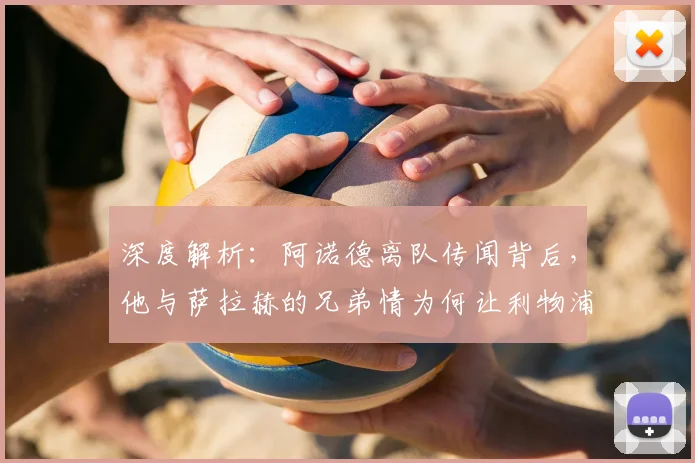 深度解析:阿诺德离队传闻背后,他与萨拉赫的兄弟情为何让利物浦球迷动容
