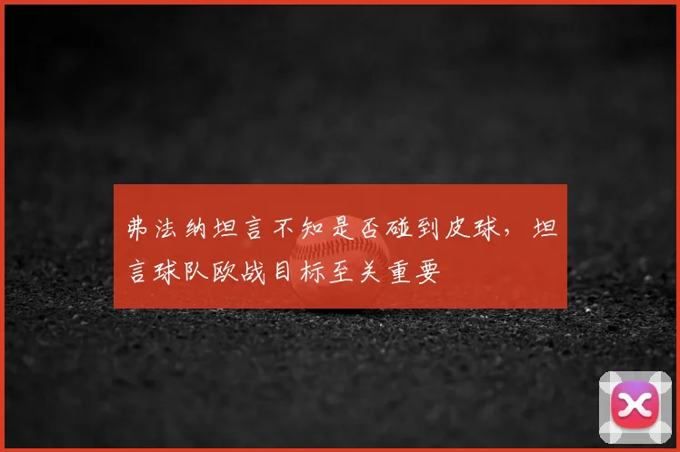 弗法纳坦言不知是否碰到皮球,坦言球队欧战目标至关重要