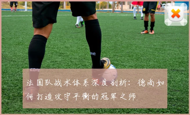 法国队战术体系深度剖析：德尚如何打造攻守平衡的冠军之师