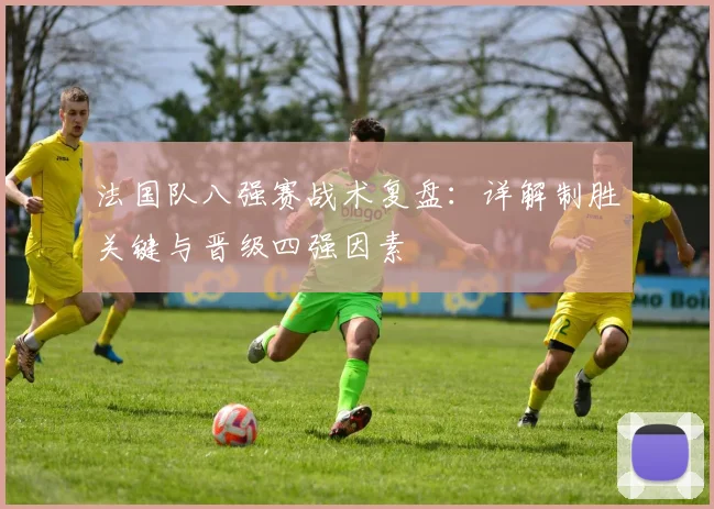 法国队八强赛战术复盘：详解制胜关键与晋级四强因素