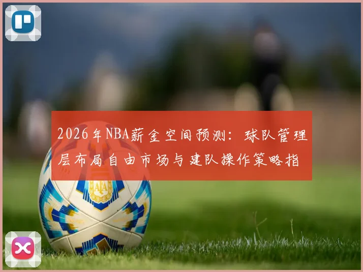 2026年NBA薪金空间预测:球队管理层布局自由市场与建队操作策略指南