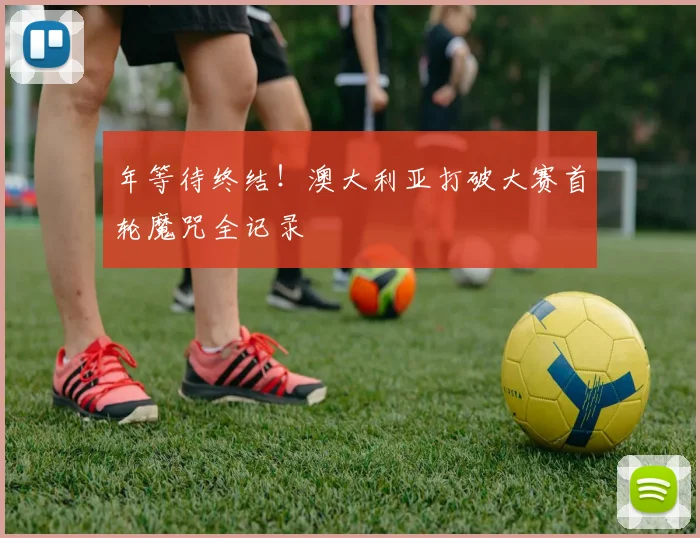 年等待终结!澳大利亚打破大赛首轮魔咒全记录