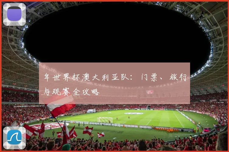 年世界杯澳大利亚队：门票、旅行与观赛全攻略