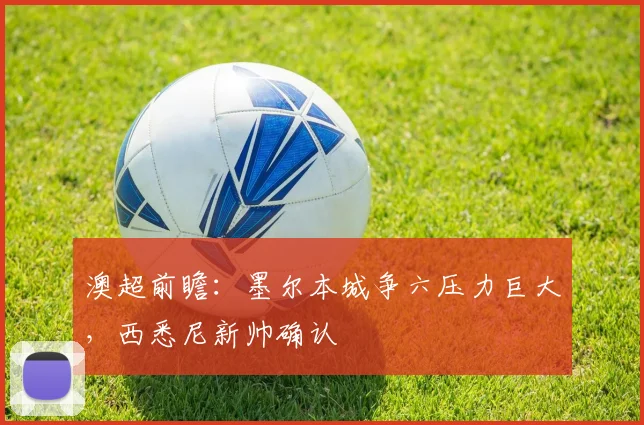澳超前瞻：墨尔本城争六压力巨大，西悉尼新帅确认