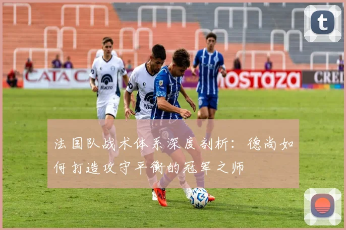 法国队战术体系深度剖析：德尚如何打造攻守平衡的冠军之师