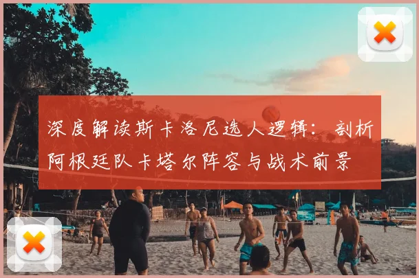 深度解读斯卡洛尼选人逻辑:剖析阿根廷队卡塔尔阵容与战术前景