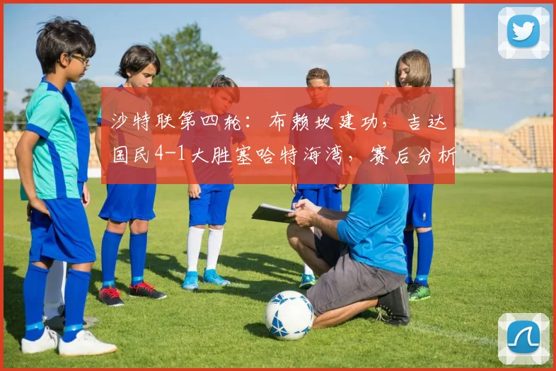 沙特联第四轮：布赖坎建功，吉达国民4-1大胜塞哈特海湾，赛后分析及全场集锦
