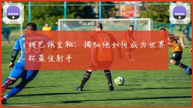 姆巴佩金靴:揭秘他如何成为世界杯最佳射手