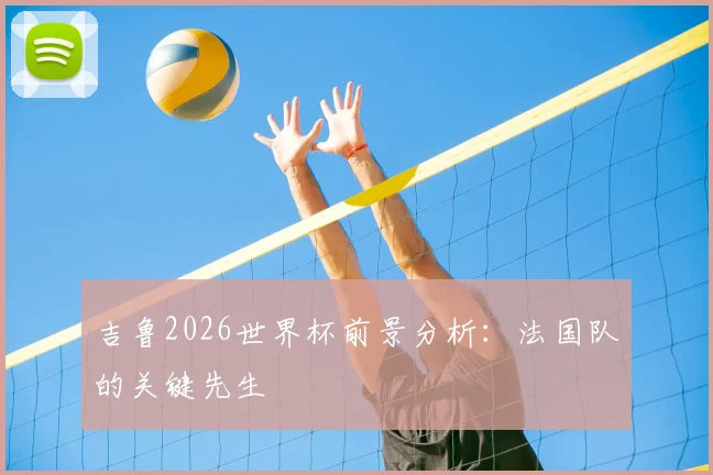 吉鲁2026世界杯前景分析：法国队的关键先生