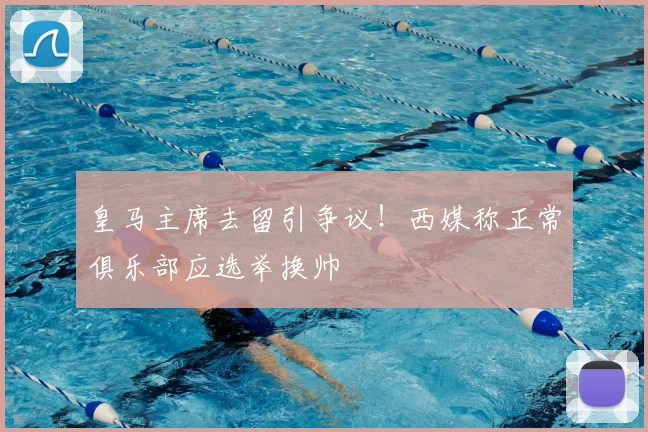 皇马主席去留引争议！西媒称正常俱乐部应选举换帅
